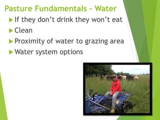 Pasture Fundamentals - Water
 If they don’t drink they won’t eat
 Clean
 Proximity of water to grazing area
 Water system options
 