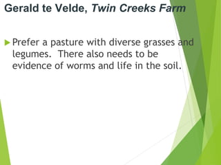 Gerald te Velde, Twin Creeks Farm
 Prefer a pasture with diverse grasses and
legumes. There also needs to be
evidence of worms and life in the soil.
 