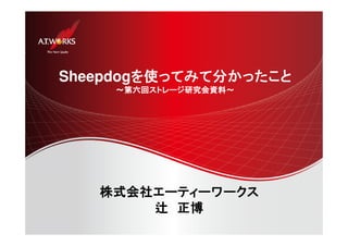 Sheepdogを使ってみて分かったこと 
～～第六回ストレージ研究会資料～～～～ 
株式会社エーティーワークス
辻正博 
 