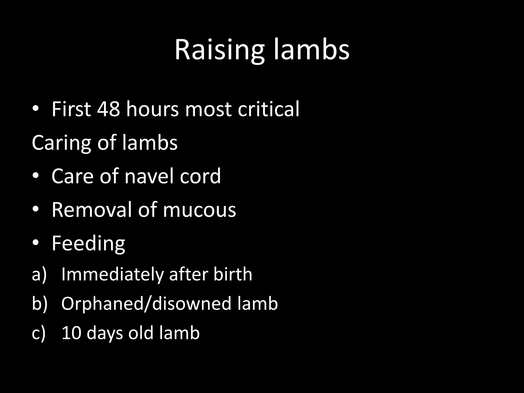Raising lambs
• First 48 hours most critical
Caring of lambs
• Care of navel cord
• Removal of mucous
• Feeding
a) Immediately after birth
b) Orphaned/disowned lamb
c) 10 days old lamb
 