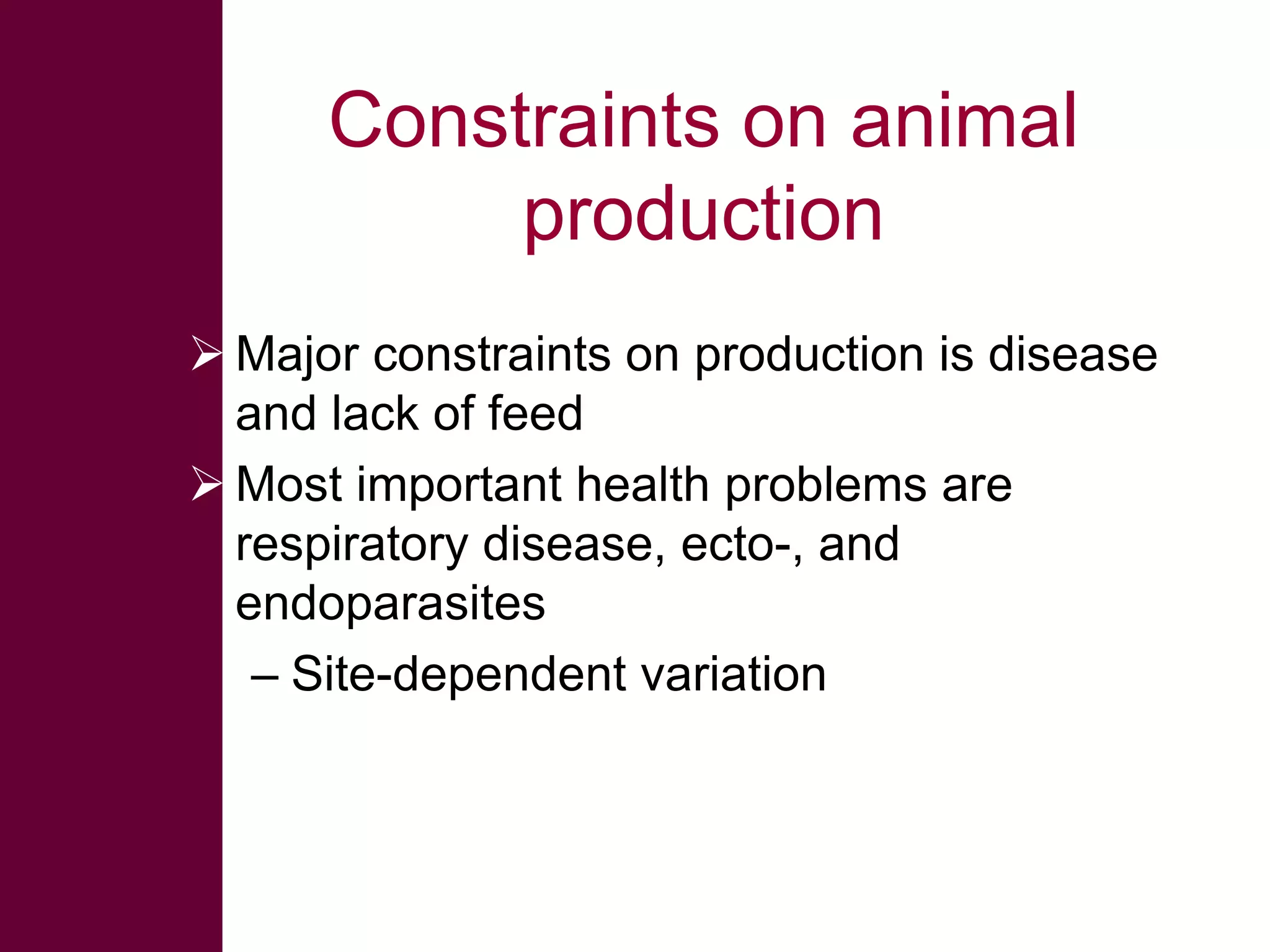 Constraints on animal
production
 Major constraints on production is disease
and lack of feed
 Most important health problems are
respiratory disease, ecto-, and
endoparasites
– Site-dependent variation

 