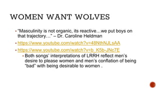 WOMEN WANT WOLVES
▪ “Masculinity is not organic, its reactive…we put boys on
that trajectory…” – Dr. Caroline Heldman
▪ ht...
