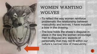 WOMEN WANTING
WOLVES
▪ To reflect the way women reinforce
problematic the relationship between
masculinity and wolves, I h...