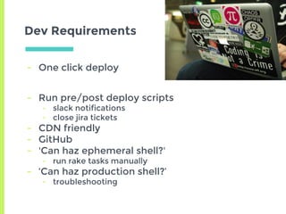 Dev Requirements
- Run pre/post deploy scripts
- slack notifications
- close jira tickets
- CDN friendly
- GitHub
- 'Can haz ephemeral shell?'
- run rake tasks manually
- ‘Can haz production shell?’
- troubleshooting
- One click deploy
 