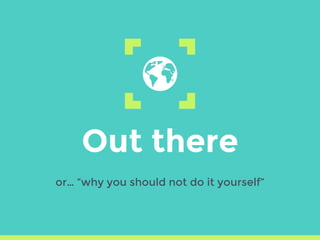 Out there
or… “why you should not do it yourself”
 