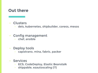 Out there
- Clusters
- deis, kubernetes, shipbuilder, coreos, mesos
- Config management
- chef, ansible
- Deploy tools
- capistrano, mina, fabric, packer
- Services
- ECS, CodeDeploy, Elastic Beanstalk
- shippable, ezautoscaling (!?)
 