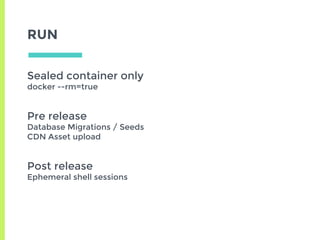 RUN
Sealed container only
docker --rm=true
Pre release
Database Migrations / Seeds
CDN Asset upload
Post release
Ephemeral shell sessions
 