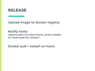 RELEASE
Upload image to docker registry
Notify hosts
registry.uken.int/uken/titans_prod:cc3e68a
Go download this version!
Docker pull + restart on hosts
 