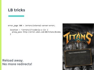 LB tricks
error_page 500 = /errors/internal-server-error;
location ~ ^/errors/(?<code>[a-z-])+ {
proxy_pass http://error.uken.com:80/titans/$code;
}
Reload away.
No more redirects!
 