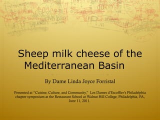 Sheep milk cheese of the Mediterranean Basin By Dame Linda Joyce Forristal Presented at “Cuisine, Culture, and Community,”  Les Dames d’Escoffier’s Philadelphia chapter symposium at the Restaurant School at Walnut Hill College, Philadelphia, PA, June 11, 2011.  