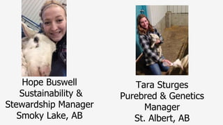 Hope Buswell
Sustainability &
Stewardship Manager
Smoky Lake, AB
Tara Sturges
Purebred & Genetics
Manager
St. Albert, AB
 