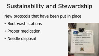 Sustainability and Stewardship
New protocols that have been put in place
• Boot wash stations
• Proper medication
• Needle disposal
 