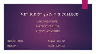 METHODIST girl’s P.G COLLEGE
ASSIGNMENT TOPIC
PARTS OF COMPUTER
SUBJECT :- COMPUTER
SUBMITTED BY, SUBMITTED TO,
SHEERIN SEEMA PANDEY
 