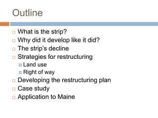 OutlineWhat is the strip?Why did it develop like it did?The strip’s declineStrategies for restructuringLand useRight of wayDeveloping the restructuring planCase studyApplication to Maine