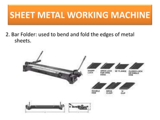 SHEET METAL WORKING MACHINE
2. Bar Folder: used to bend and fold the edges of metal
sheets.

 