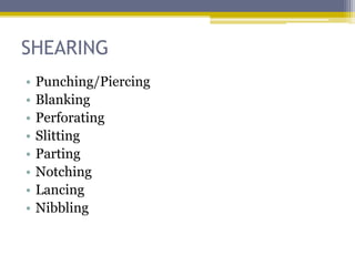 SHEARING
• Punching/Piercing
• Blanking
• Perforating
• Slitting
• Parting
• Notching
• Lancing
• Nibbling
 