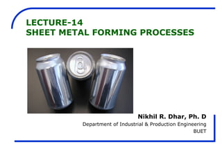 LECTURE-14
SHEET METAL FORMING PROCESSES




                              Nikhil R. Dhar, Ph. D
         Department of Industrial & Production Engineering
                                                     BUET
 