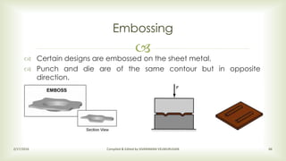 
Embossing
2/17/2016 Compiled & Edited by SIVARAMAN VELMURUGAN 66
 Certain designs are embossed on the sheet metal.
 Punch and die are of the same contour but in opposite
direction.
 