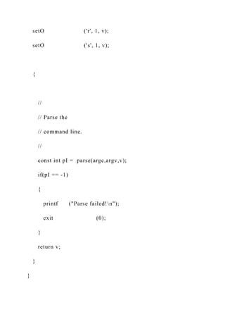 setO ('r', 1, v);
setO ('s', 1, v);
{
//
// Parse the
// command line.
//
const int pI = parse(argc,argv,v);
if(pI == -1)
{
printf ("Parse failed!n");
exit (0);
}
return v;
}
}
 