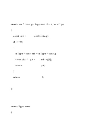 const char * const getArg(const char c, void * p)
{
const int i = optExist(c,p);
if (i>=0)
{
mType * const mP =(mType * const)p;
const char * pA = mP->p[i];
return pA;
}
return 0;
}
const sType parse
(
 