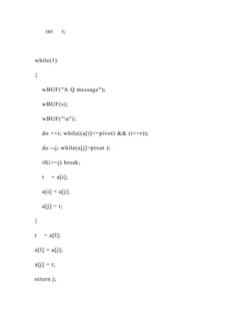 int t;
while(1)
{
wBUF("A Q message");
wBUF(s);
wBUF("n");
do ++i; while((a[i]<=pivot) && (i<=r));
do --j; while(a[j]>pivot );
if(i>=j) break;
t = a[i];
a[i] = a[j];
a[j] = t;
}
t = a[l];
a[l] = a[j];
a[j] = t;
return j;
 