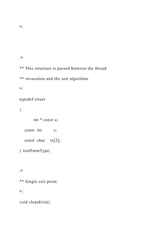*/
/*
** This structure is passed between the thread
** invocation and the sort algorithm.
*/
typedef struct
{
int * const a;
const int s;
const char tc[2];
} sortParmType;
/*
** Single exit point.
*/
void cleanExit()
 