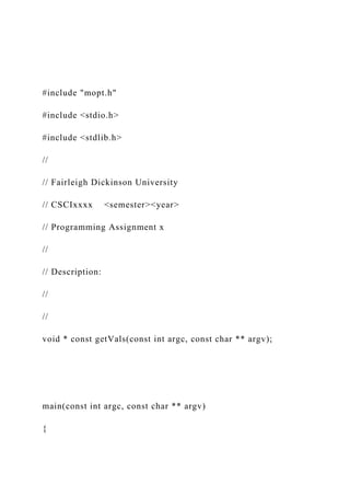 #include "mopt.h"
#include <stdio.h>
#include <stdlib.h>
//
// Fairleigh Dickinson University
// CSCIxxxx <semester><year>
// Programming Assignment x
//
// Description:
//
//
void * const getVals(const int argc, const char ** argv);
main(const int argc, const char ** argv)
{
 