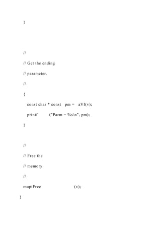 }
//
// Get the ending
// parameter.
//
{
const char * const pm = aVI(v);
printf ("Parm = %sn", pm);
}
//
// Free the
// memory
//
moptFree (v);
}
 