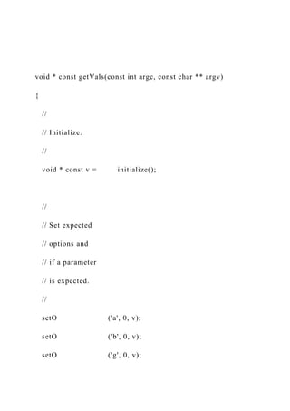 void * const getVals(const int argc, const char ** argv)
{
//
// Initialize.
//
void * const v = initialize();
//
// Set expected
// options and
// if a parameter
// is expected.
//
setO ('a', 0, v);
setO ('b', 0, v);
setO ('g', 0, v);
 