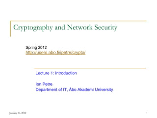 January 10, 2012 1
Cryptography and Network Security
Lecture 1: Introduction
Ion Petre
Department of IT, Åbo Akademi University
Spring 2012
http://users.abo.fi/ipetre/crypto/
 