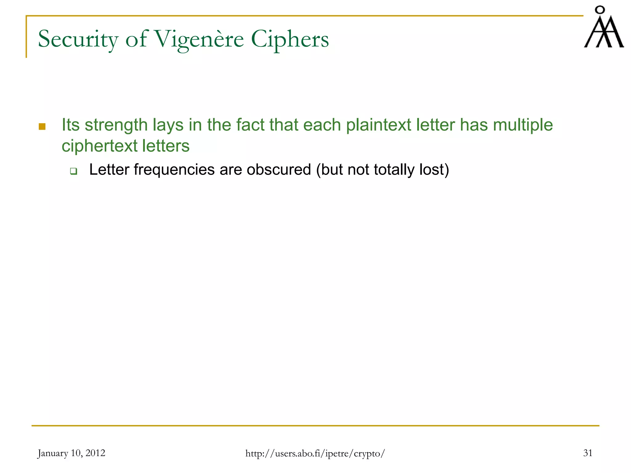 January 10, 2012 31
Security of Vigenère Ciphers
 Its strength lays in the fact that each plaintext letter has multiple
ciphertext letters
 Letter frequencies are obscured (but not totally lost)
http://users.abo.fi/ipetre/crypto/
 