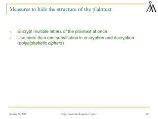 January 10, 2012 26
Measures to hide the structure of the plaintext
1. Encrypt multiple letters of the plaintext at once
2. Use more than one substitution in encryption and decryption
(polyalphabetic ciphers)
http://users.abo.fi/ipetre/crypto/
 
