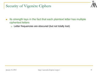 January 10, 2012 31
Security of Vigenère Ciphers
 Its strength lays in the fact that each plaintext letter has multiple
ciphertext letters
 Letter frequencies are obscured (but not totally lost)
http://users.abo.fi/ipetre/crypto/
 