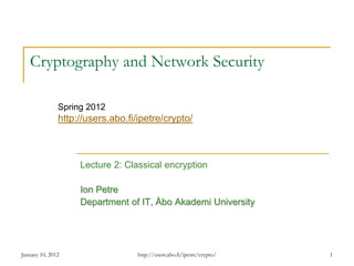 January 10, 2012 1
Cryptography and Network Security
Lecture 2: Classical encryption
Ion Petre
Department of IT, Åbo Akademi University
Spring 2012
http://users.abo.fi/ipetre/crypto/
http://users.abo.fi/ipetre/crypto/
 