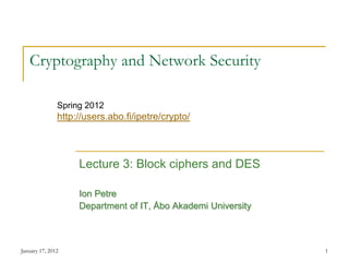 January 17, 2012 1
Cryptography and Network Security
Lecture 3: Block ciphers and DES
Ion Petre
Department of IT, Åbo Akademi University
Spring 2012
http://users.abo.fi/ipetre/crypto/
 