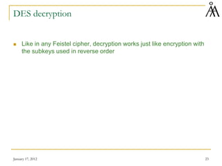 January 17, 2012 23
DES decryption
 Like in any Feistel cipher, decryption works just like encryption with
the subkeys used in reverse order
 