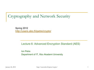 January 26, 2012 1
Cryptography and Network Security
Lecture 6: Advanced Encryption Standard (AES)
Ion Petre
Department of IT, Åbo Akademi University
Spring 2012
http://users.abo.fi/ipetre/crypto/
http://users.abo.fi/ipetre/crypto/
 