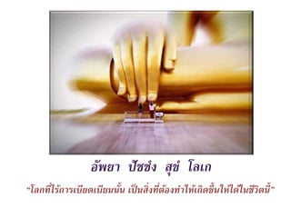อัพยา ปัชชํง สุขํ โลเก
“โลกที่ไร้การเบียดเบียนนั้น เป็นสิ่งที่ต้องทําให้เกิดขึ้นให้ได้ในชีวิตนี้”
 