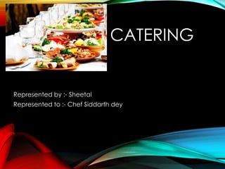 CATERING
Represented by :- Sheetal
Represented to :- Chef Siddarth dey
 