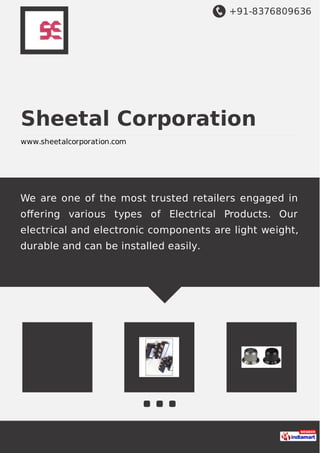 +91-8376809636
Sheetal Corporation
www.sheetalcorporation.com
We are one of the most trusted retailers engaged in
oﬀering various types of Electrical Products. Our
electrical and electronic components are light weight,
durable and can be installed easily.
 