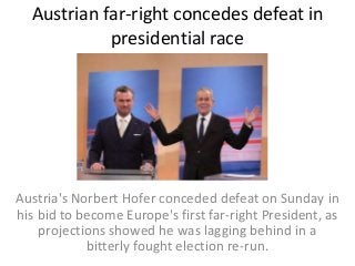 Austrian far-right concedes defeat in
presidential race
Austria's Norbert Hofer conceded defeat on Sunday in
his bid to become Europe's first far-right President, as
projections showed he was lagging behind in a
bitterly fought election re-run.
 