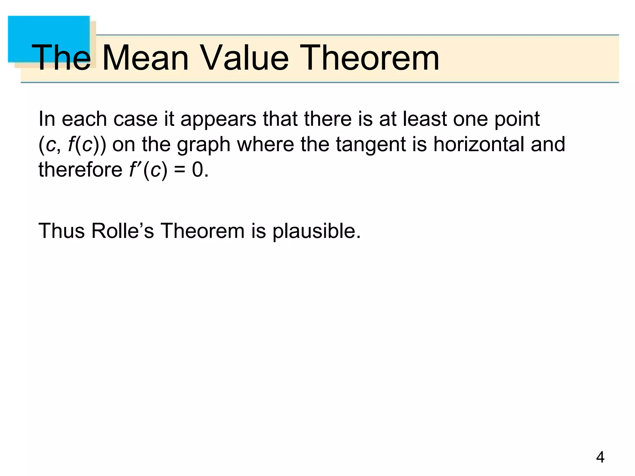 4
The Mean Value Theorem
In each case it appears that there is at least one point
(c, f(c)) on the graph where the tangent is horizontal and
therefore f′(c) = 0.
Thus Rolle’s Theorem is plausible.
 