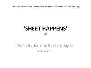‘SHEET HAPPENS’
- Penny Burke, Eliza Huybers, Taylor
Stanyon
KCB101 – Media and Communication Texts – Story Board – Andrew King
 