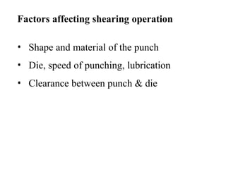 Factors affecting shearing operation
• Shape and material of the punch
• Die, speed of punching, lubrication
• Clearance between punch & die
 