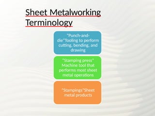 Sheet Metalworking
Terminology
“Punch-and-
die”Tooling to perform
cutting, bending, and
drawing
“Stamping press”
Machine tool that
performs most sheet
metal operations
“Stampings”Sheet
metal products
 