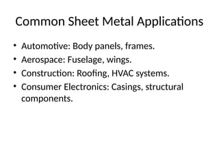 Common Sheet Metal Applications
• Automotive: Body panels, frames.
• Aerospace: Fuselage, wings.
• Construction: Roofing, HVAC systems.
• Consumer Electronics: Casings, structural
components.
 