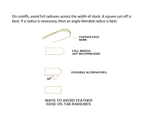 On cutoffs, avoid full radiuses across the width of stock. A square cut-off is
best. If a radius is necessary, then an angle-blended radius is best.
 