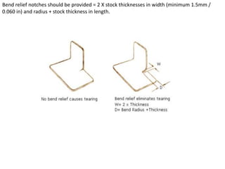 Bend relief notches should be provided = 2 X stock thicknesses in width (minimum 1.5mm /
0.060 in) and radius + stock thickness in length.
 