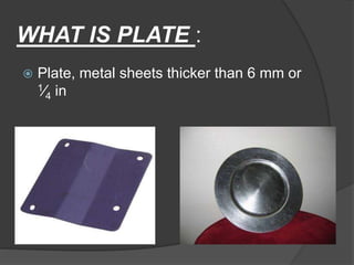 WHAT IS PLATE :
 Plate, metal sheets thicker than 6 mm or
1⁄4 in
 