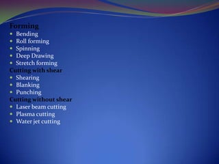 Forming






Bending
Roll forming
Spinning
Deep Drawing
Stretch forming
Cutting with shear
 Shearing
 Blanking
 Punching
Cutting without shear
 Laser beam cutting
 Plasma cutting
 Water jet cutting

 